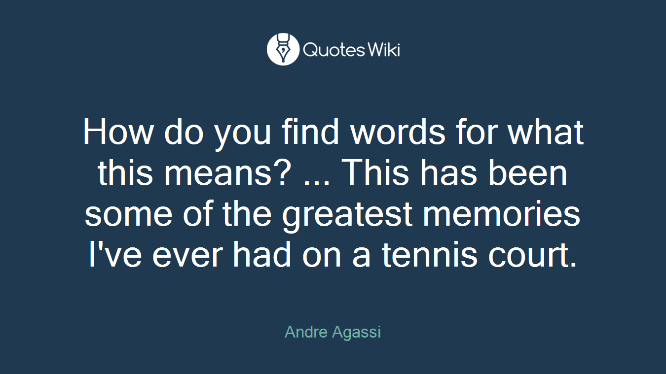 How do you find words for what this means? ... This has been some of the greatest memories I've ever had on a tennis court.