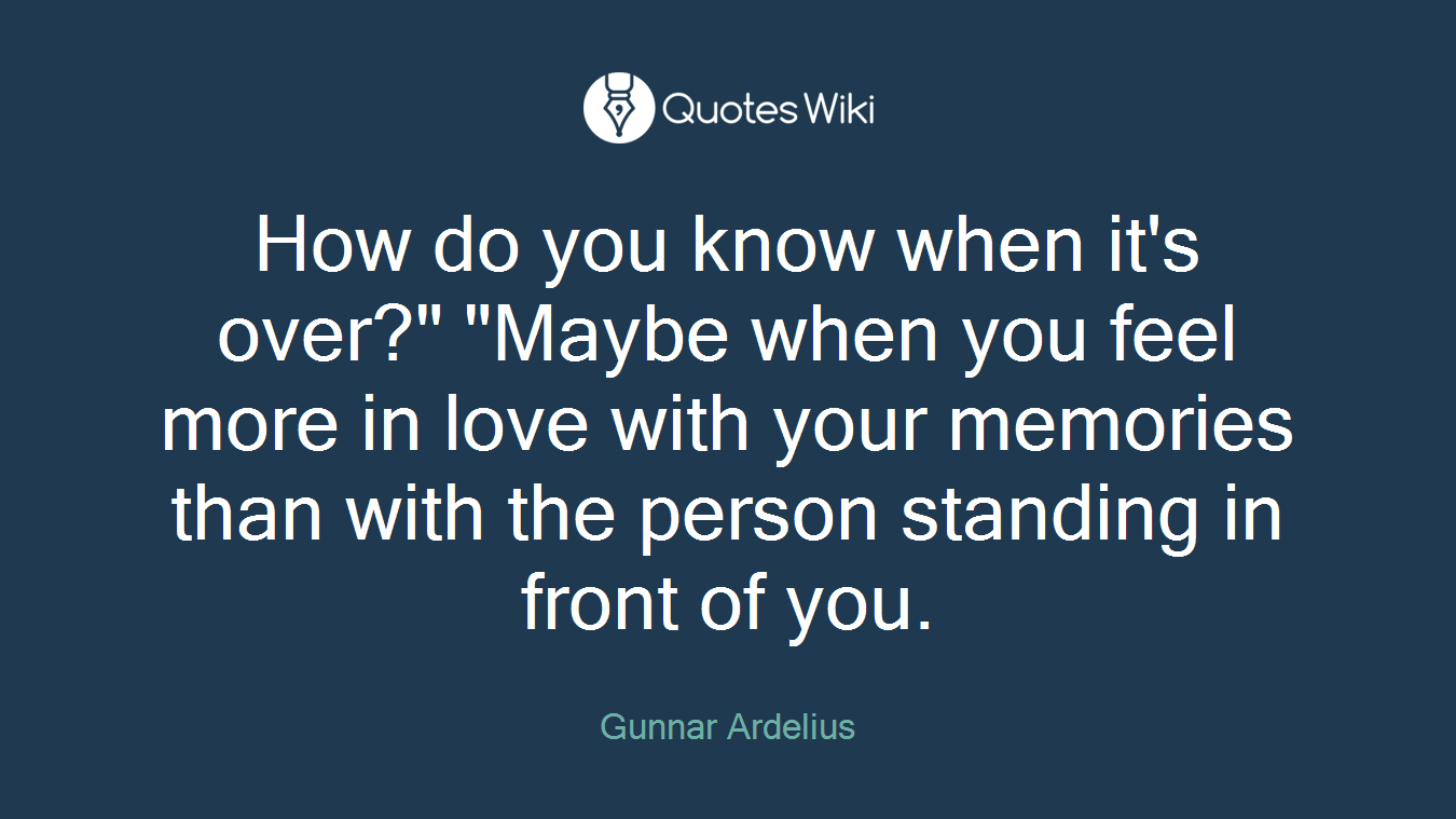 How do you know when it's over?" "Maybe when you feel more in love with your memories than with the person standing in front of you.