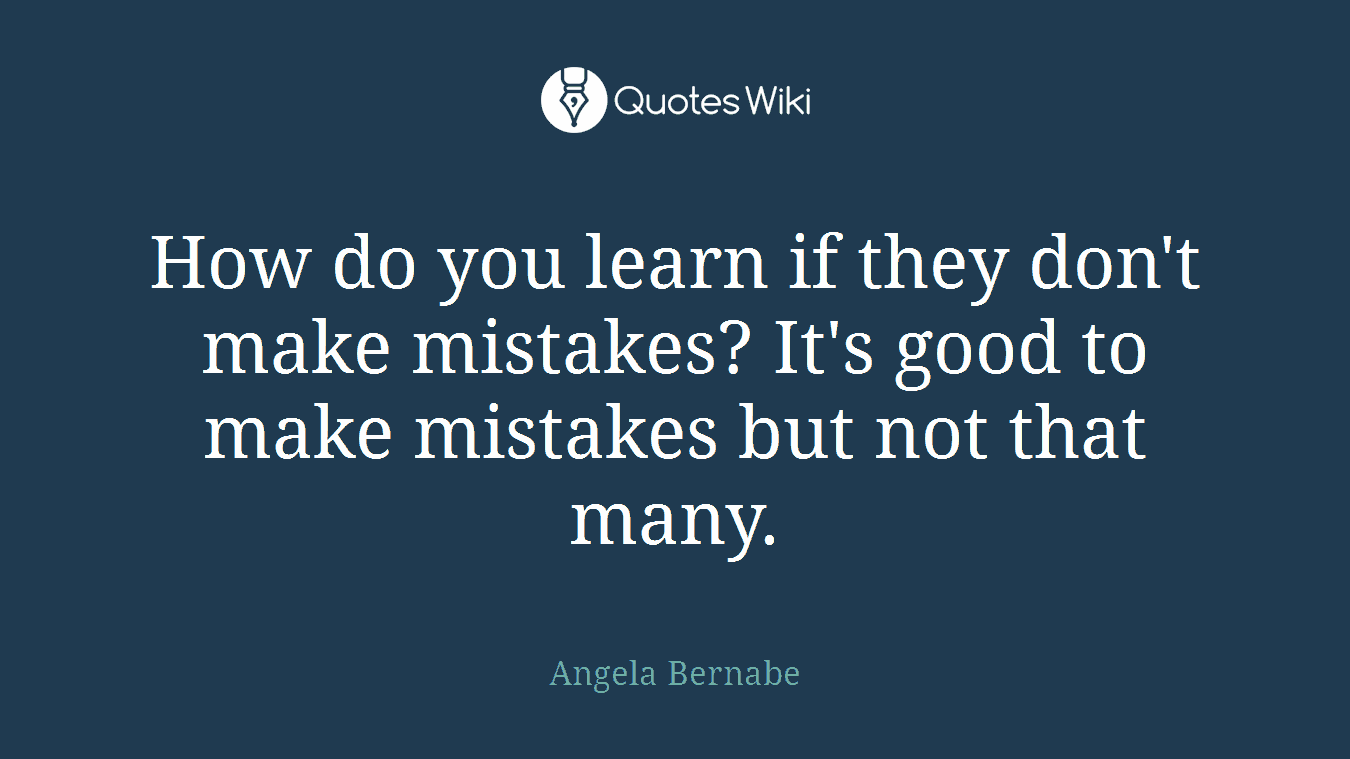 How do you learn if they don't make mistakes? It's good to make mistakes but not that many.