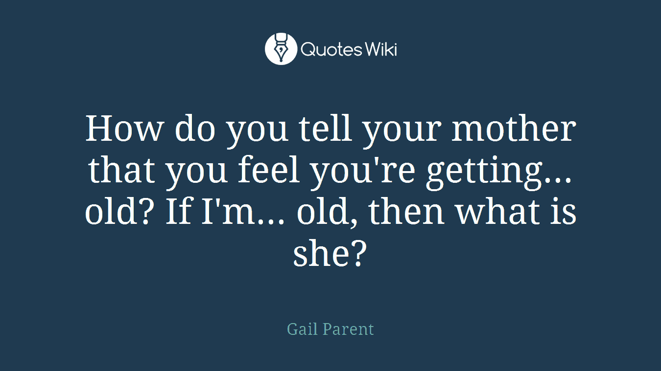 How do you tell your mother that you feel you're getting... old? If I'm... old, then what is she?