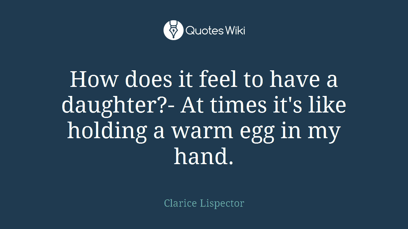 How does it feel to have a daughter?- At times it's like holding a warm egg in my hand.