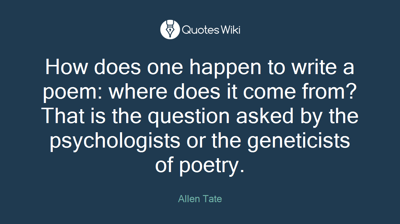 How does one happen to write a poem: where does it come from? That is the question asked by the psychologists or the geneticists of poetry.