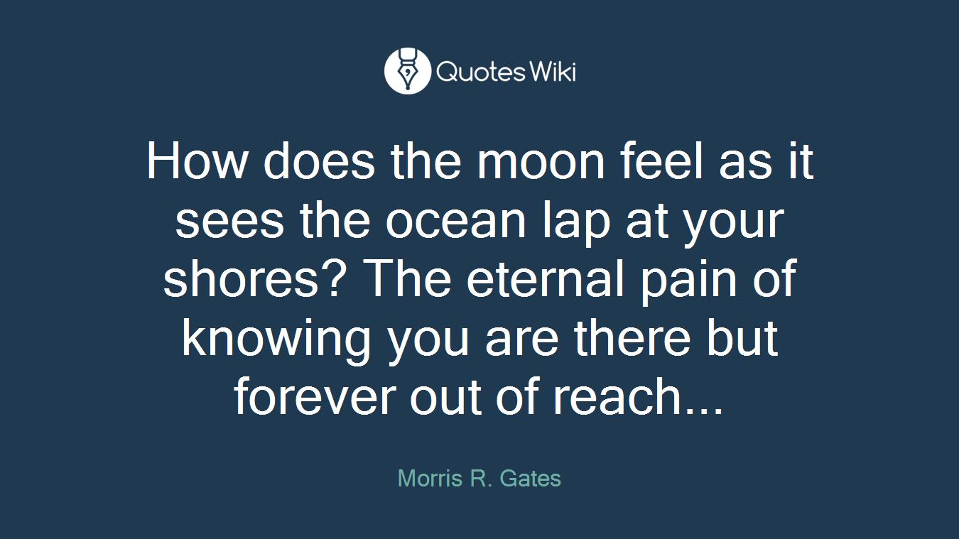 How does the moon feel as it sees the ocean lap at your shores? The eternal pain of knowing you are there but forever out of reach...