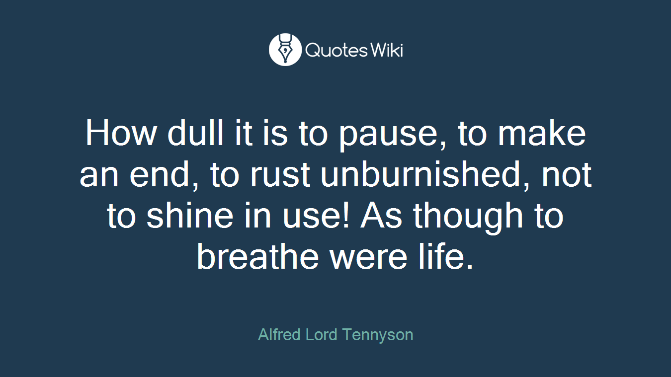 How dull it is to pause, to make an end, to rust unburnished, not to shine in use! As though to breathe were life.