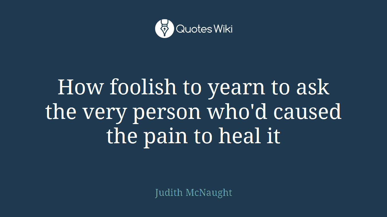 How foolish to yearn to ask the very person who'd caused the pain to heal it