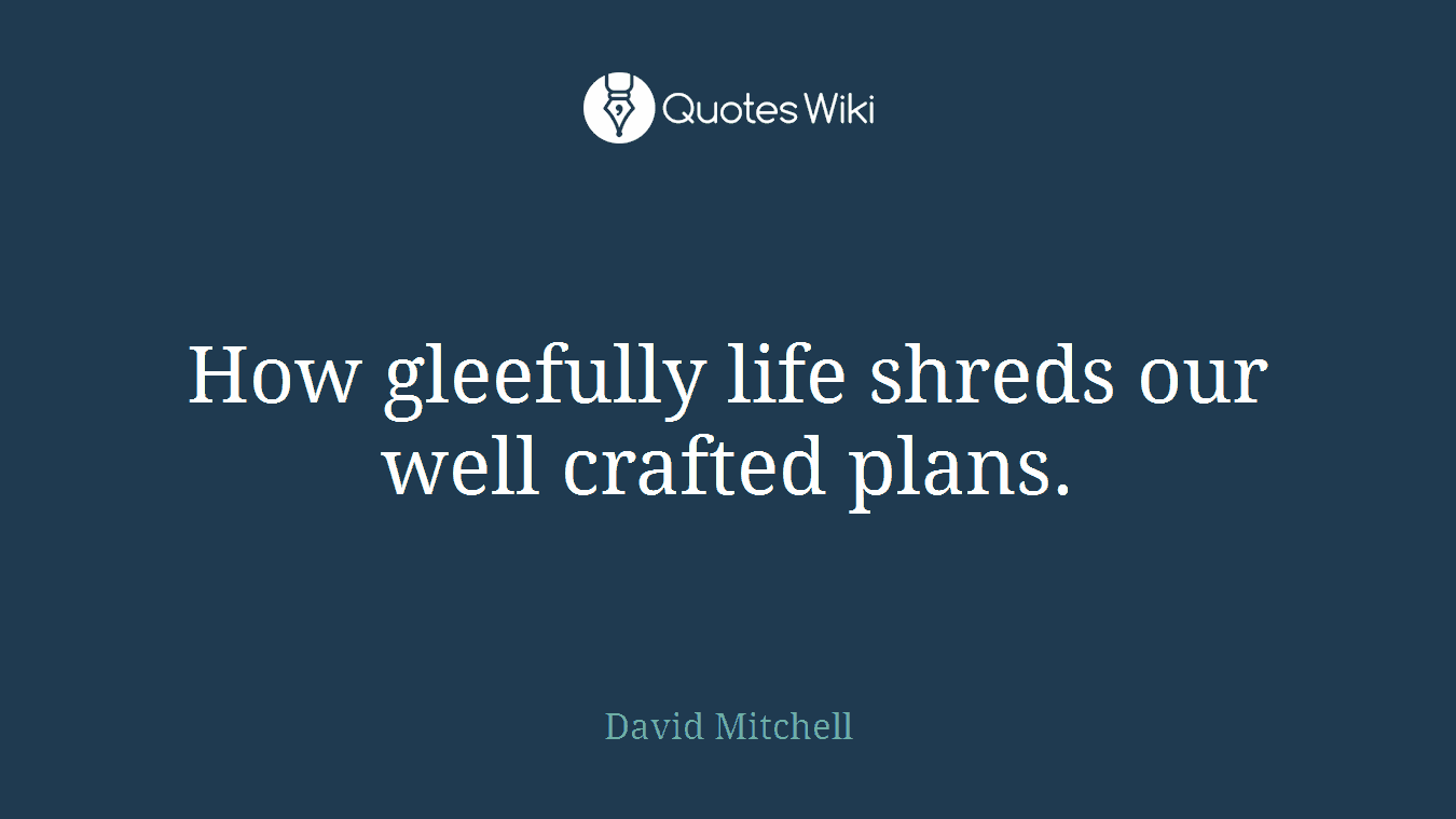 How gleefully life shreds our well crafted plans.