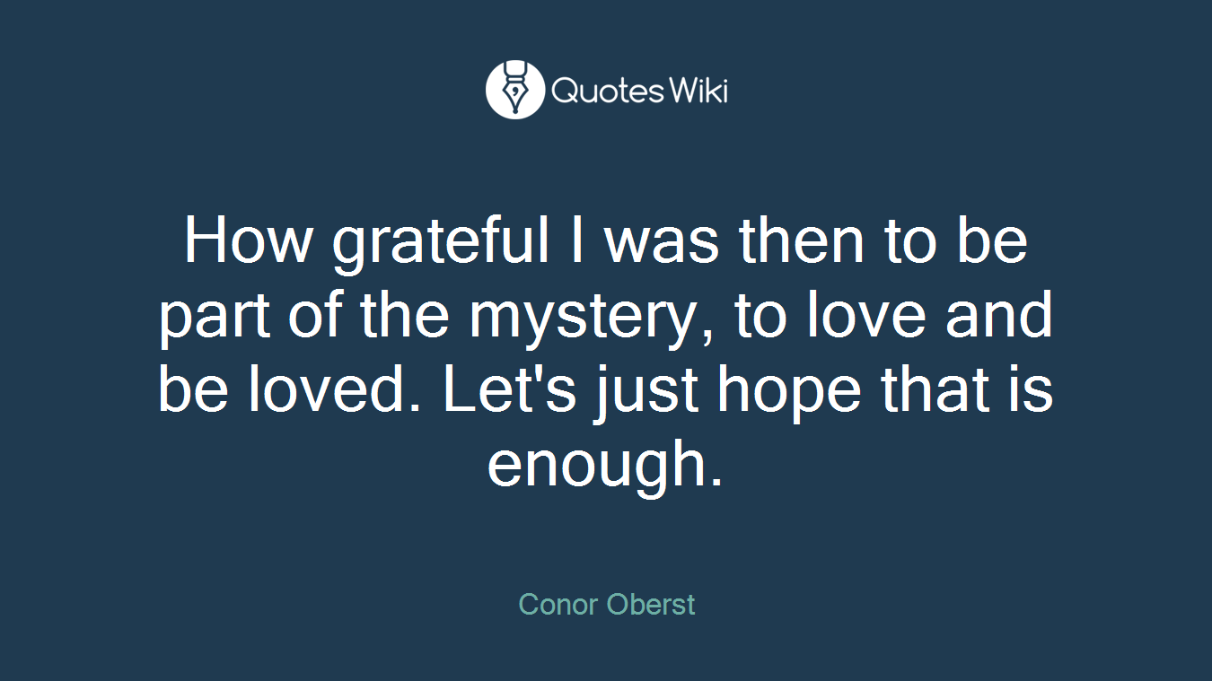 How grateful I was then to be part of the mystery, to love and be loved. Let's just hope that is enough.