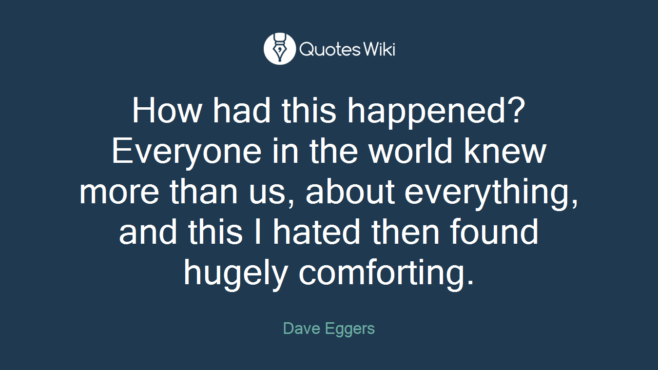 How had this happened? Everyone in the world knew more than us, about everything, and this I hated then found hugely comforting.