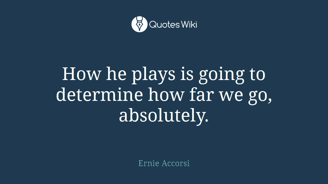 How he plays is going to determine how far we go, absolutely.
