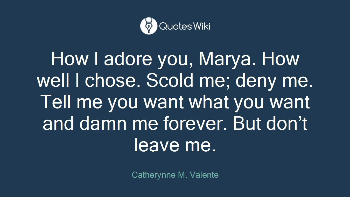 How I adore you, Marya. How well I chose. Scold me; deny me. Tell me you want what you want and damn me forever. But don’t leave me.