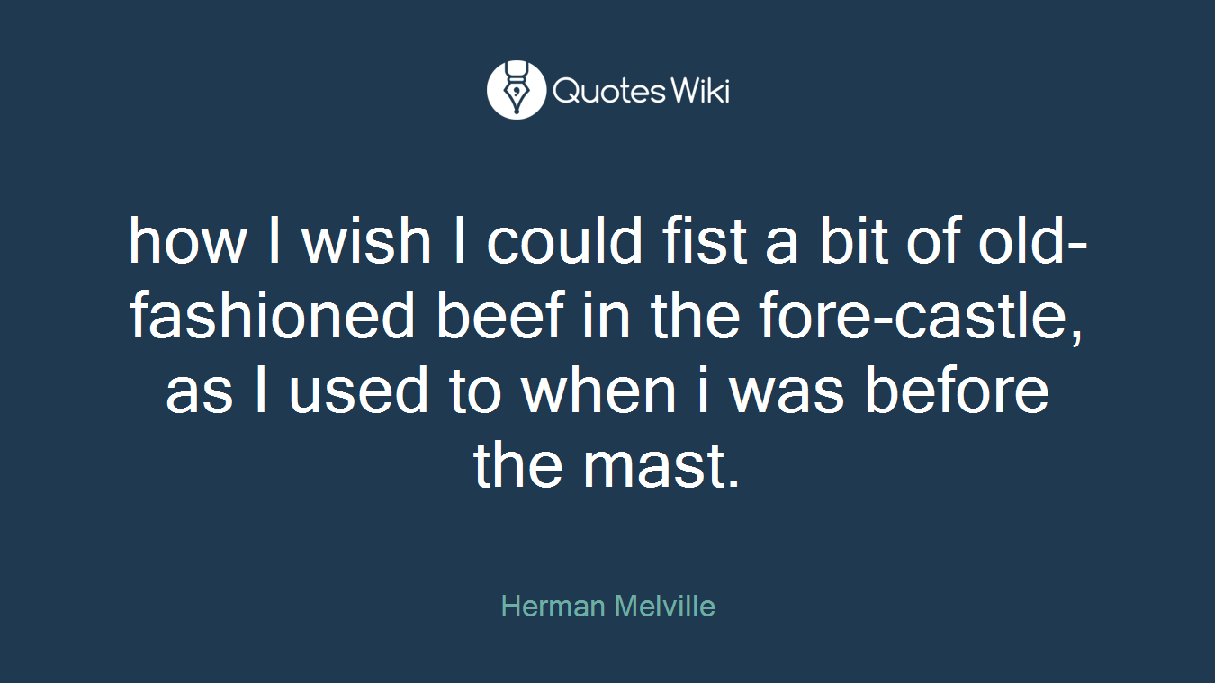 how I wish I could fist a bit of old-fashioned beef in the fore-castle, as I used to when i was before the mast.
