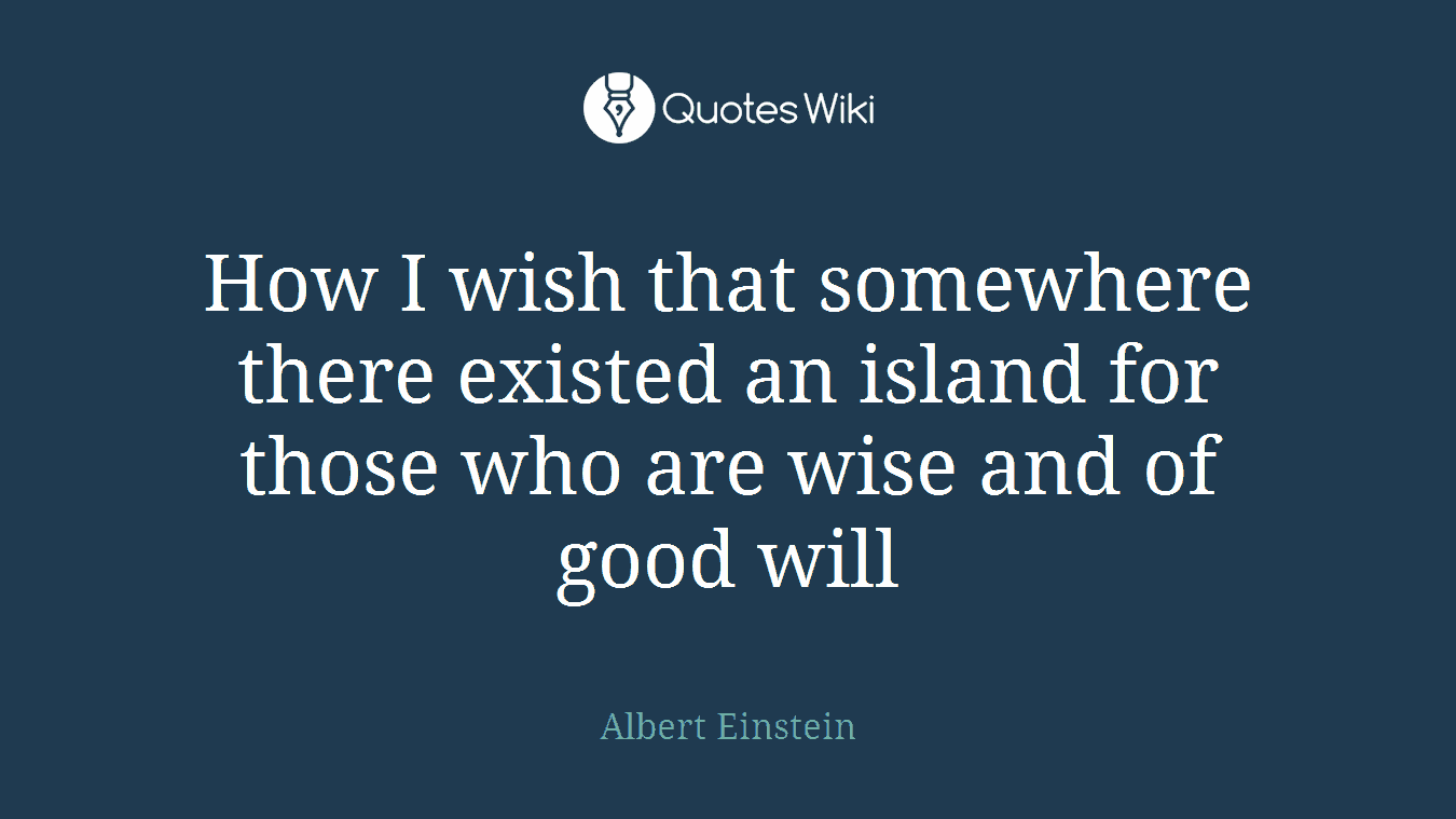 How I wish that somewhere there existed an island for those who are wise and of good will