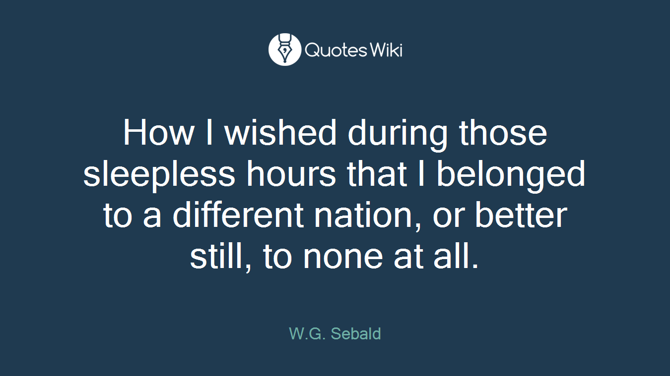 How I wished during those sleepless hours that I belonged to a different nation, or better still, to none at all.