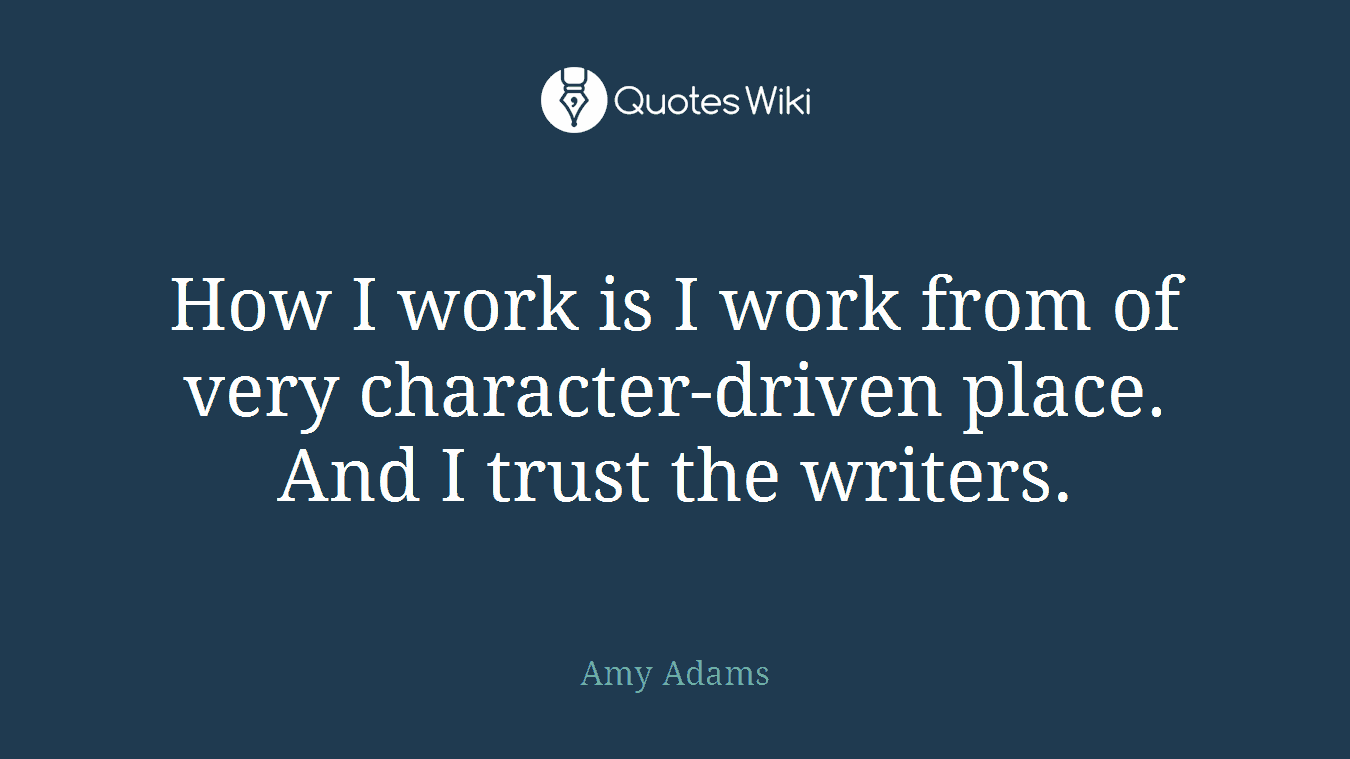How I work is I work from of very character-driven place. And I trust the writers.