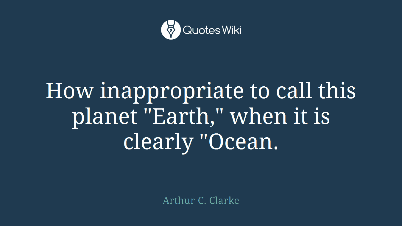 How inappropriate to call this planet "Earth," when it is clearly "Ocean.