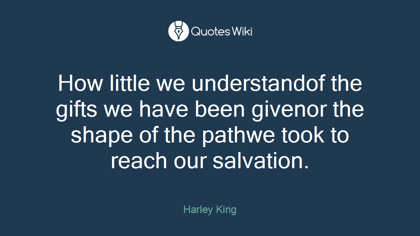 How little we understandof the gifts we have been givenor the shape of the pathwe took to reach our salvation.