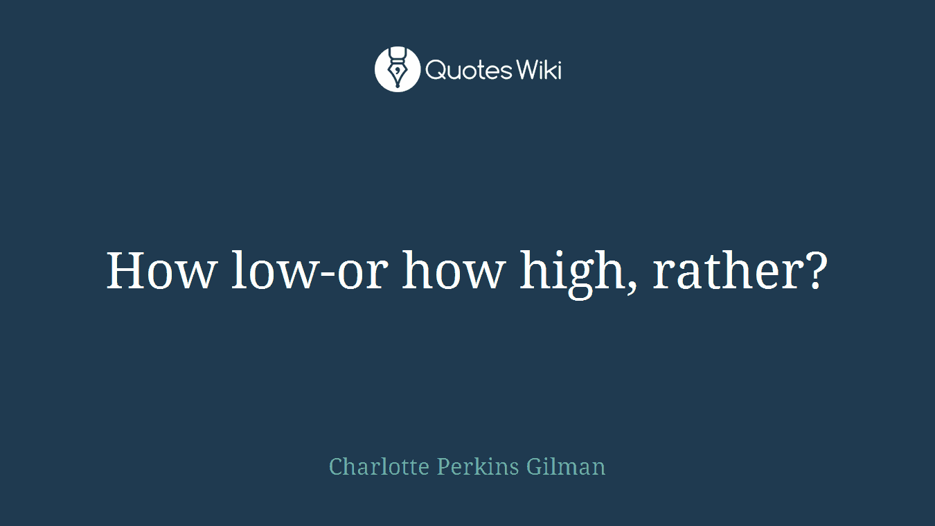How low-or how high, rather?