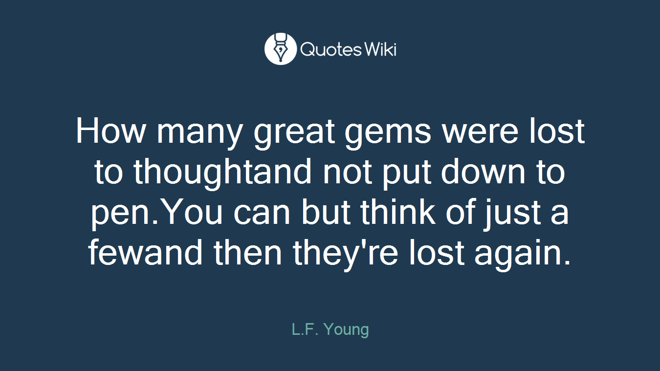 How many great gems were lost to thoughtand not put down to pen.You can but think of just a fewand then they're lost again.