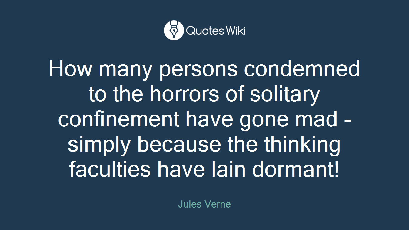 How many persons condemned to the horrors of solitary confinement have gone mad - simply because the thinking faculties have lain dormant!