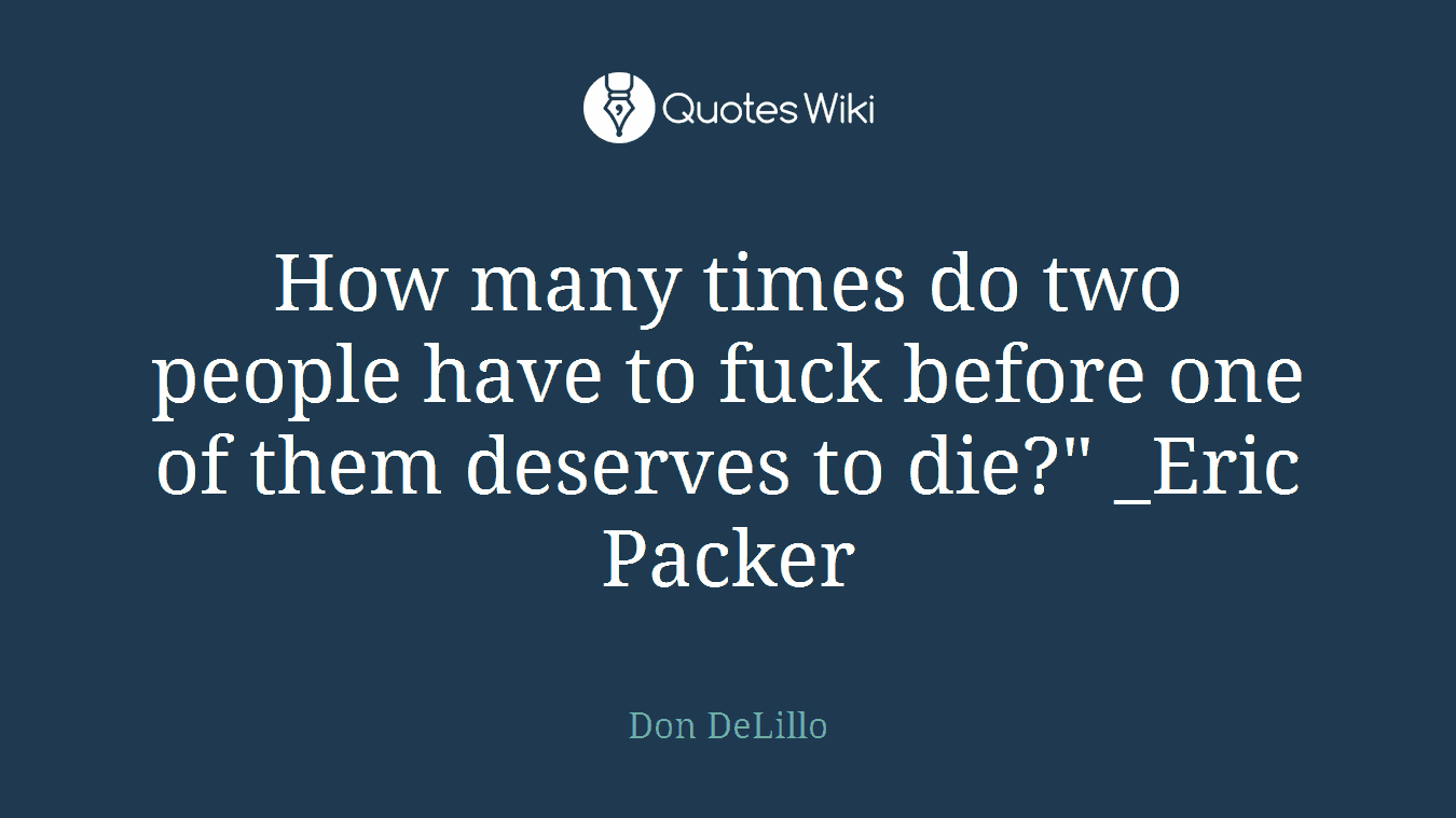 How many times do two people have to fuck before one of them deserves to die?" _Eric Packer