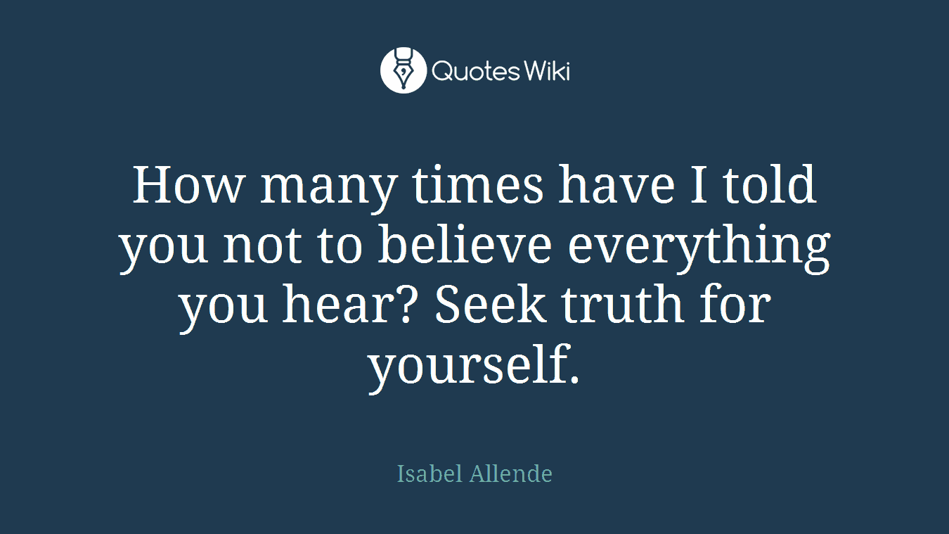 How many times have I told you not to believe everything you hear? Seek truth for yourself.
