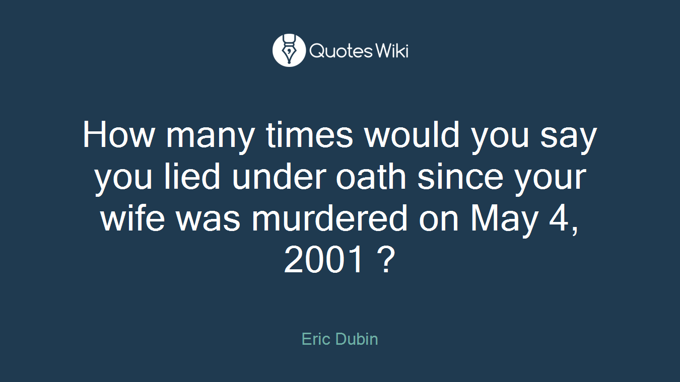 How many times would you say you lied under oath since your wife was murdered on May 4, 2001 ?