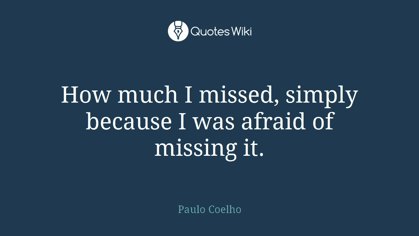 How much I missed, simply because I was afraid of missing it.