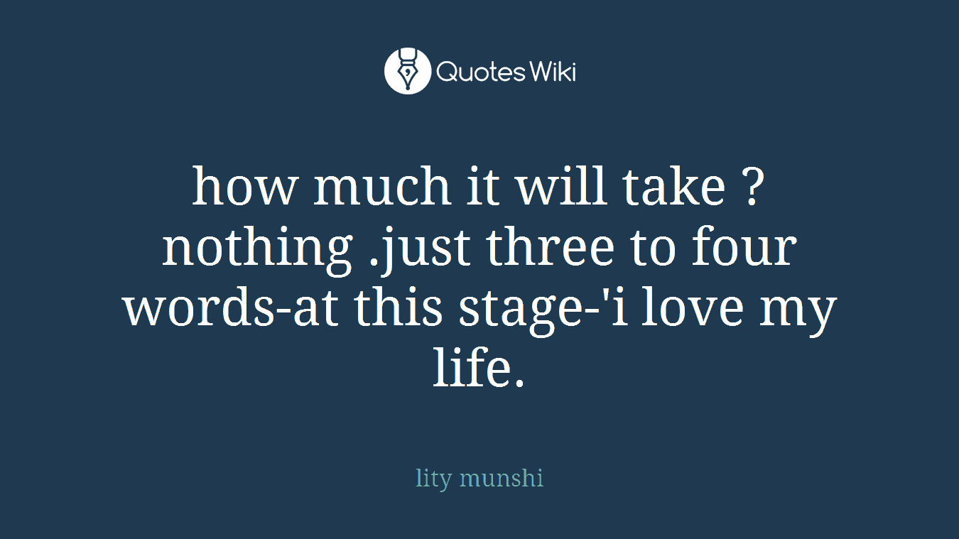 how much it will take ?nothing .just three to four words-at this stage-'i love my life.