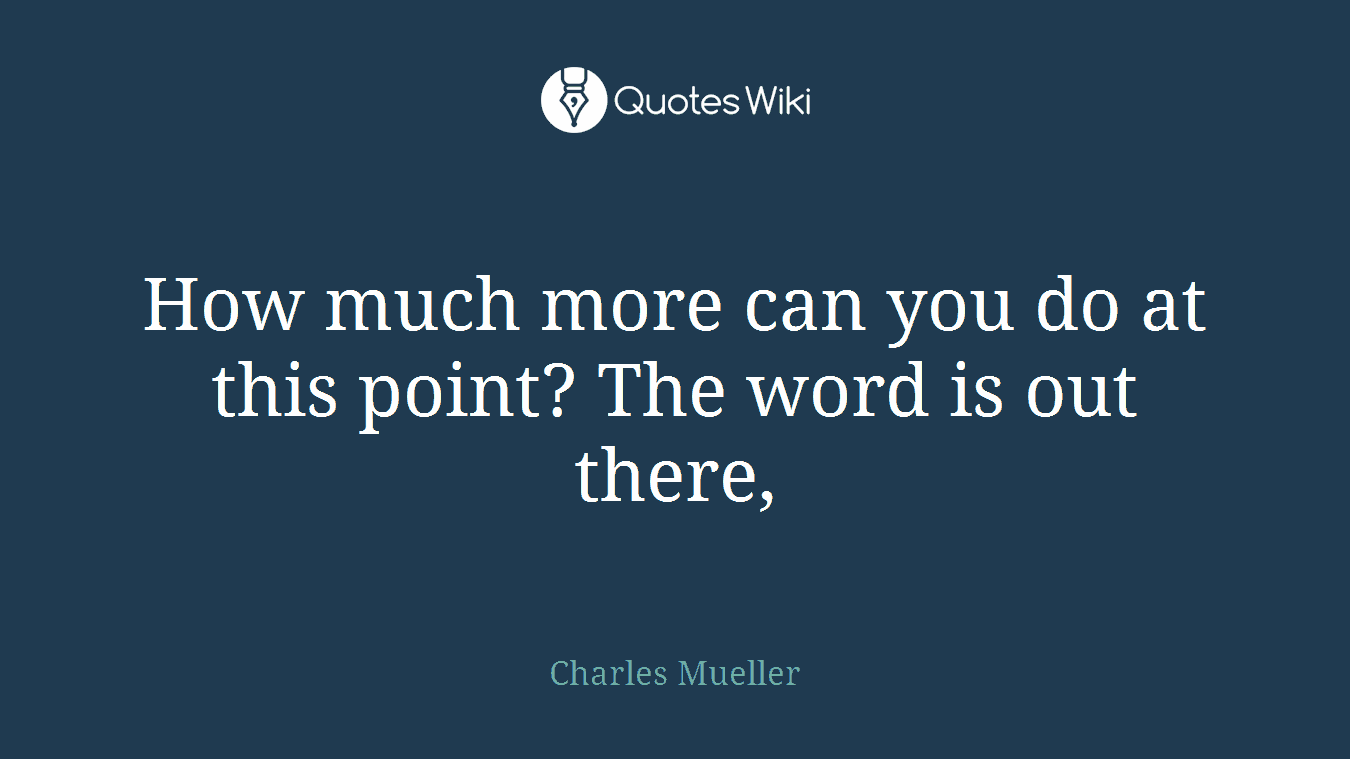 How much more can you do at this point? The word is out there,