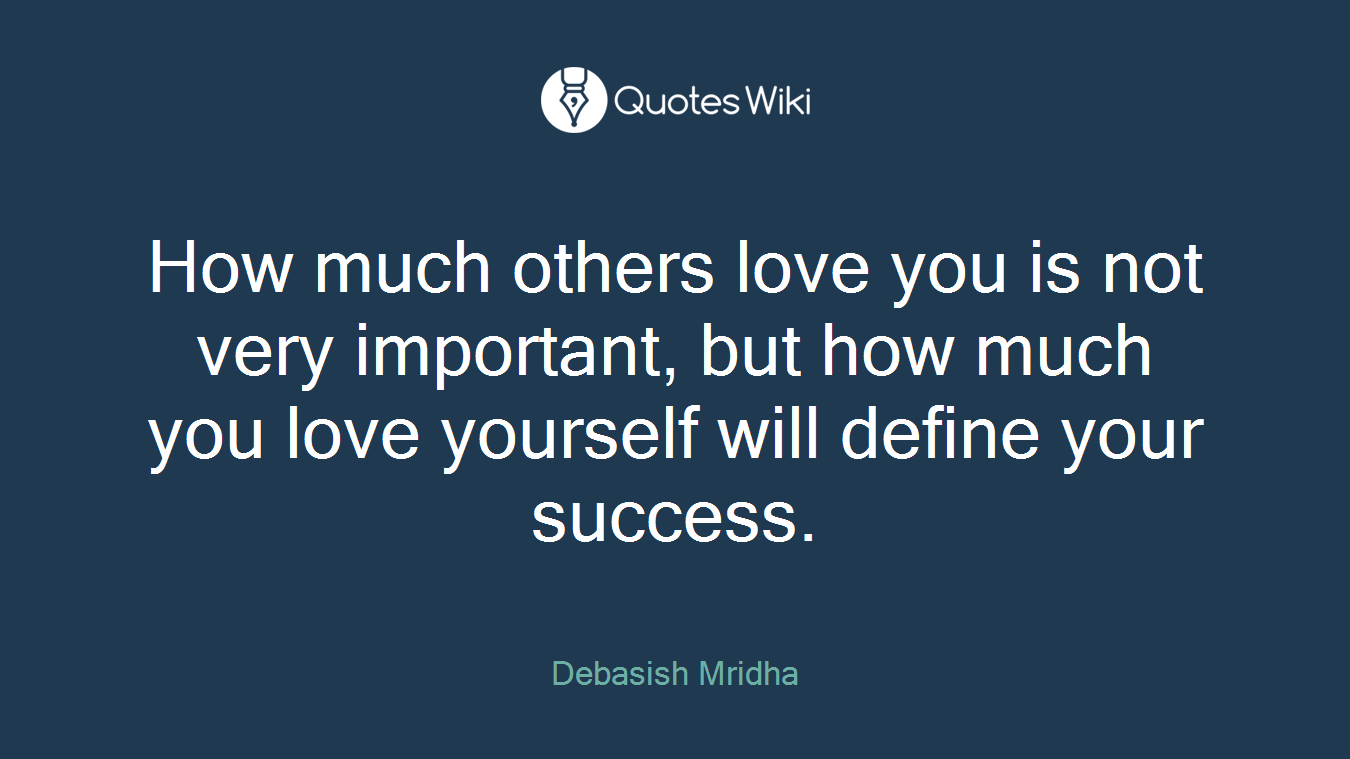 How much others love you is not very important, but how much you love yourself will define your success.