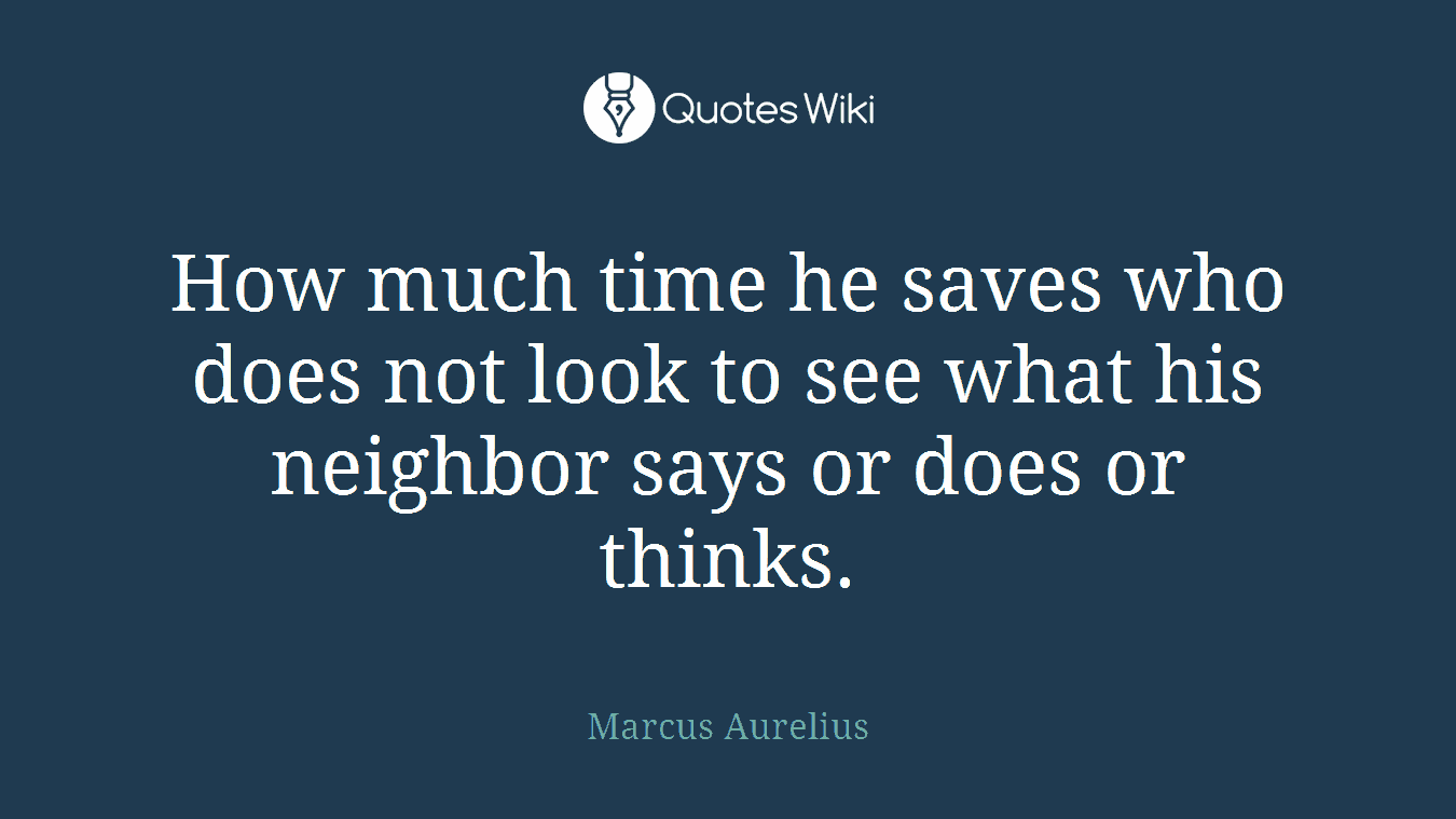 How much time he saves who does not look to see what his neighbor says or does or thinks.