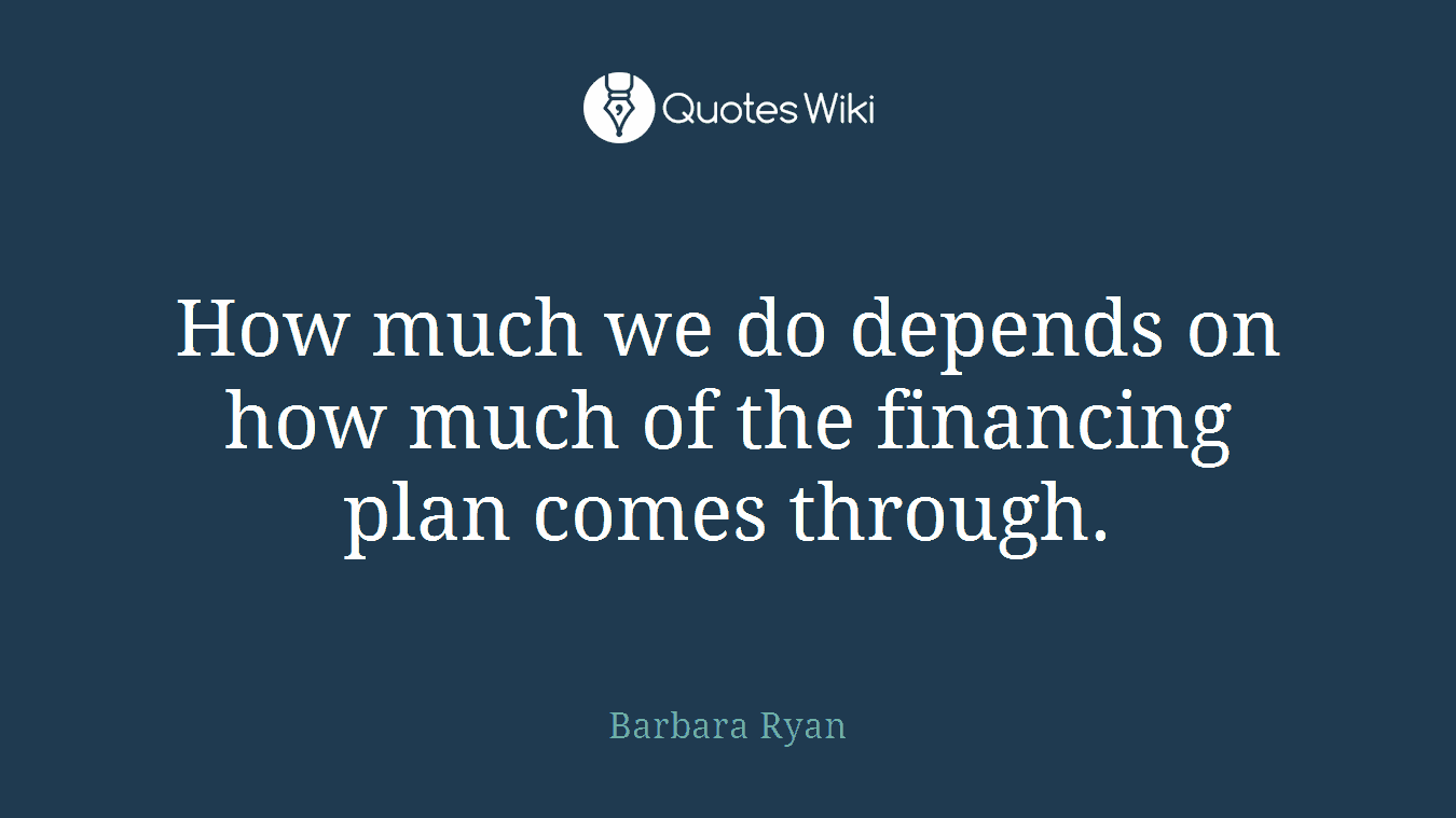 How much we do depends on how much of the financing plan comes through.