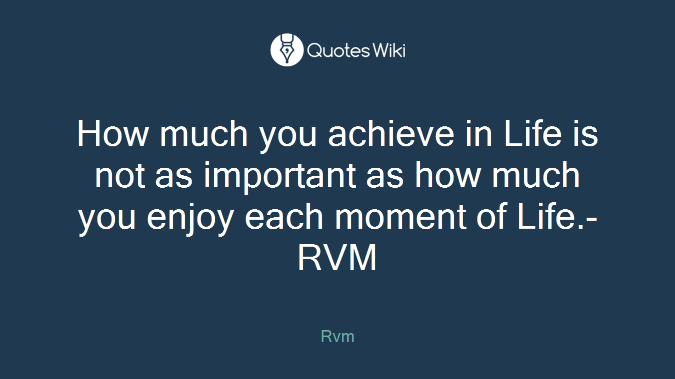 How much you achieve in Life is not as important as how much you enjoy each moment of Life.-RVM