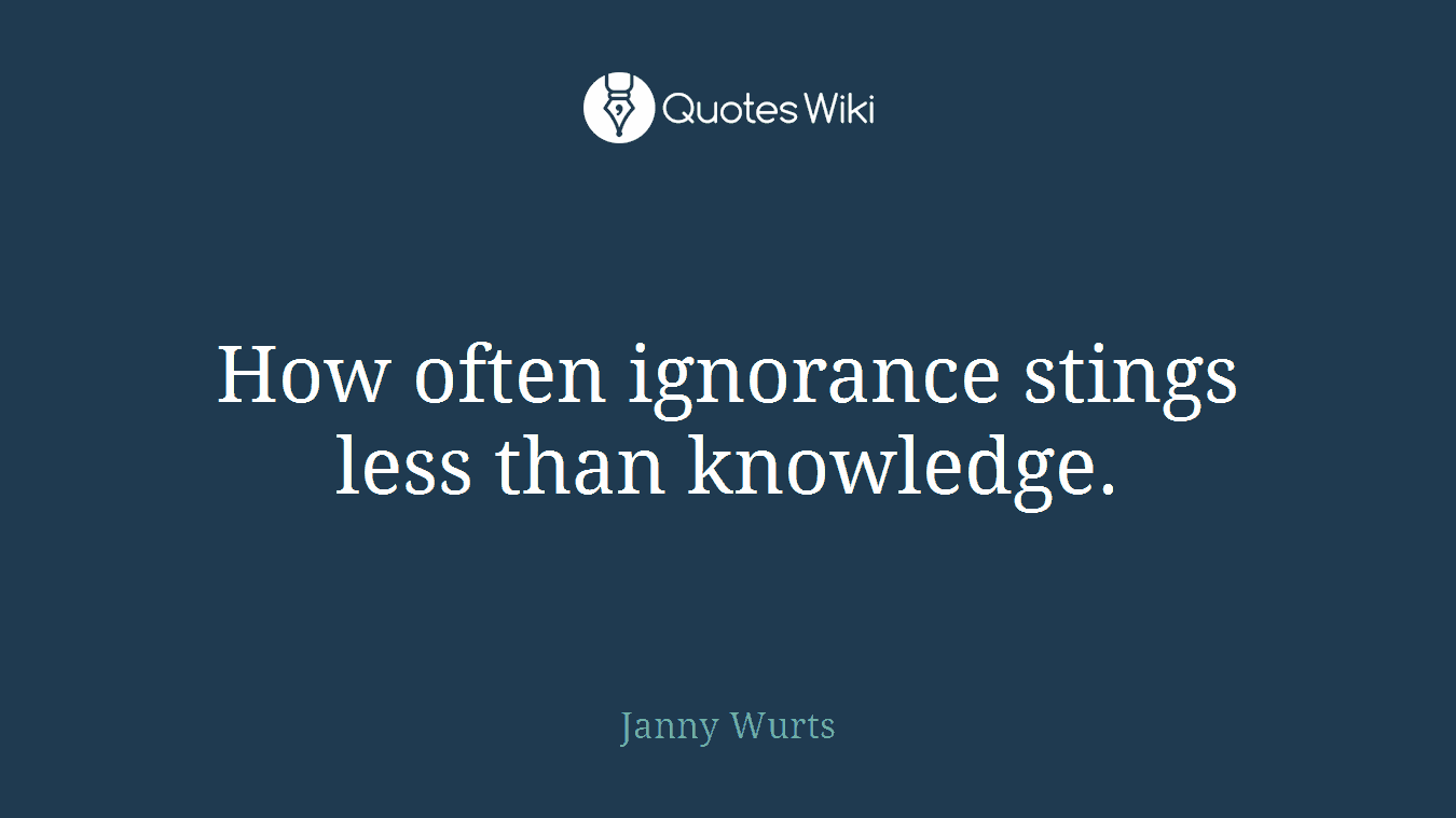 How often ignorance stings less than knowledge.