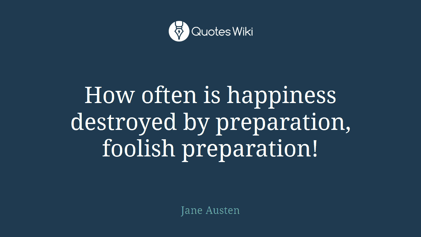 How often is happiness destroyed by preparation, foolish preparation!