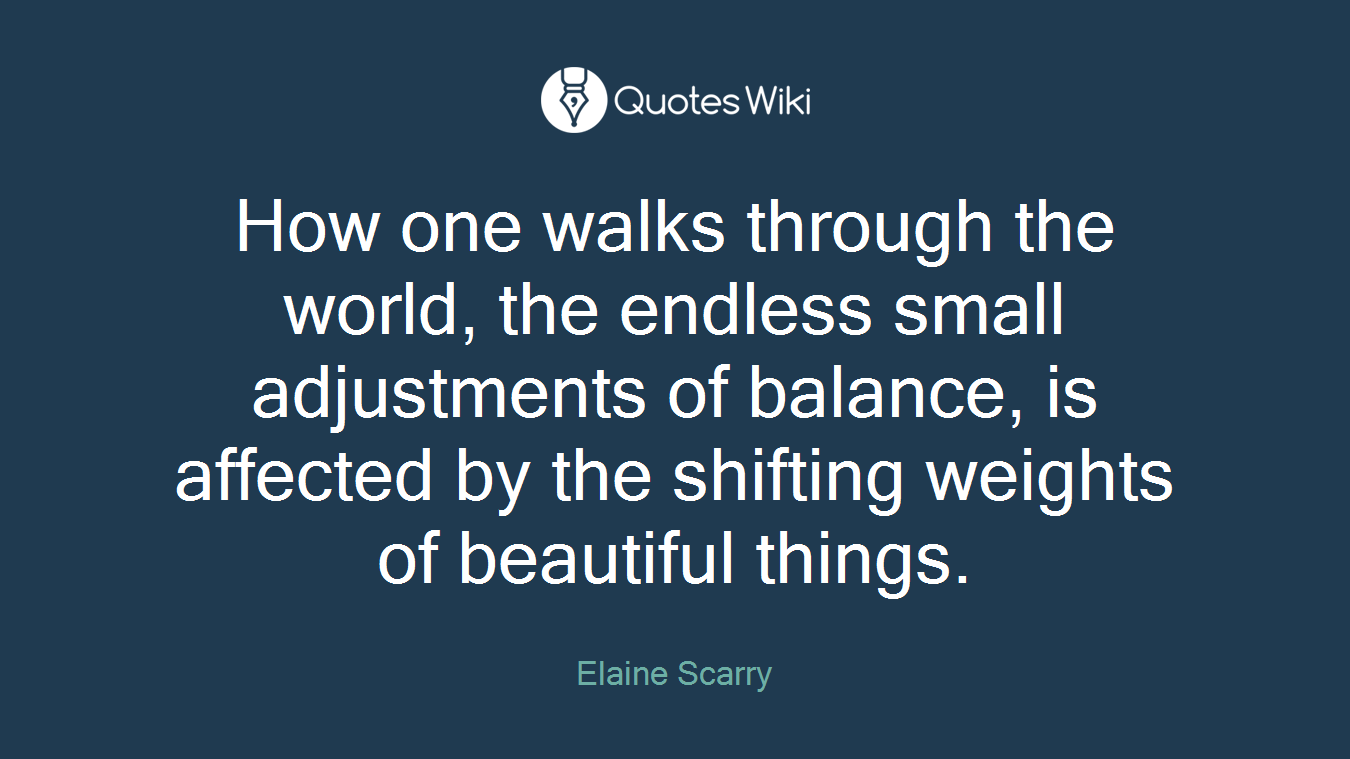 How one walks through the world, the endless small adjustments of balance, is affected by the shifting weights of beautiful things.
