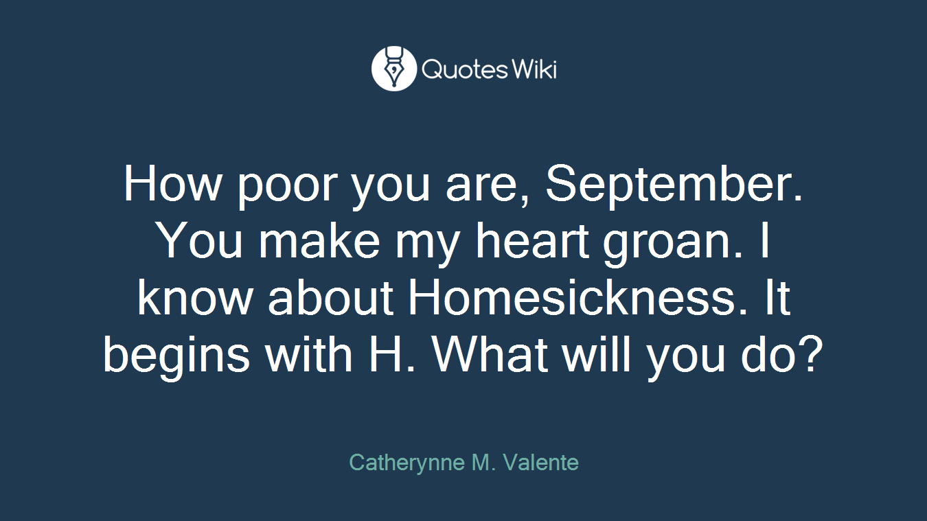 How poor you are, September. You make my heart groan. I know about Homesickness. It begins with H. What will you do?