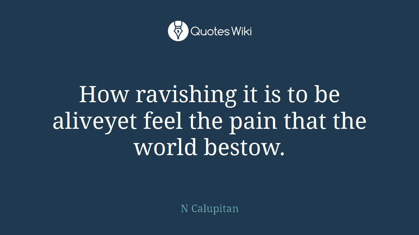How ravishing it is to be aliveyet feel the pain that the world bestow.