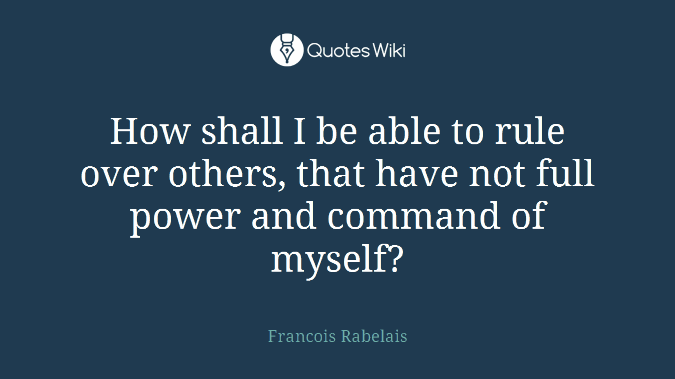 How shall I be able to rule over others, that have not full power and command of myself?