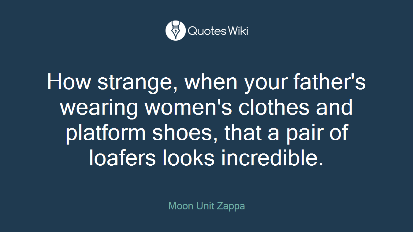 How strange, when your father's wearing women's clothes and platform shoes, that a pair of loafers looks incredible.