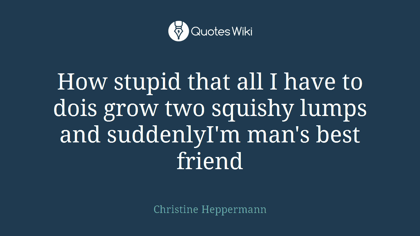 How stupid that all I have to dois grow two squishy lumps and suddenlyI'm man's best friend