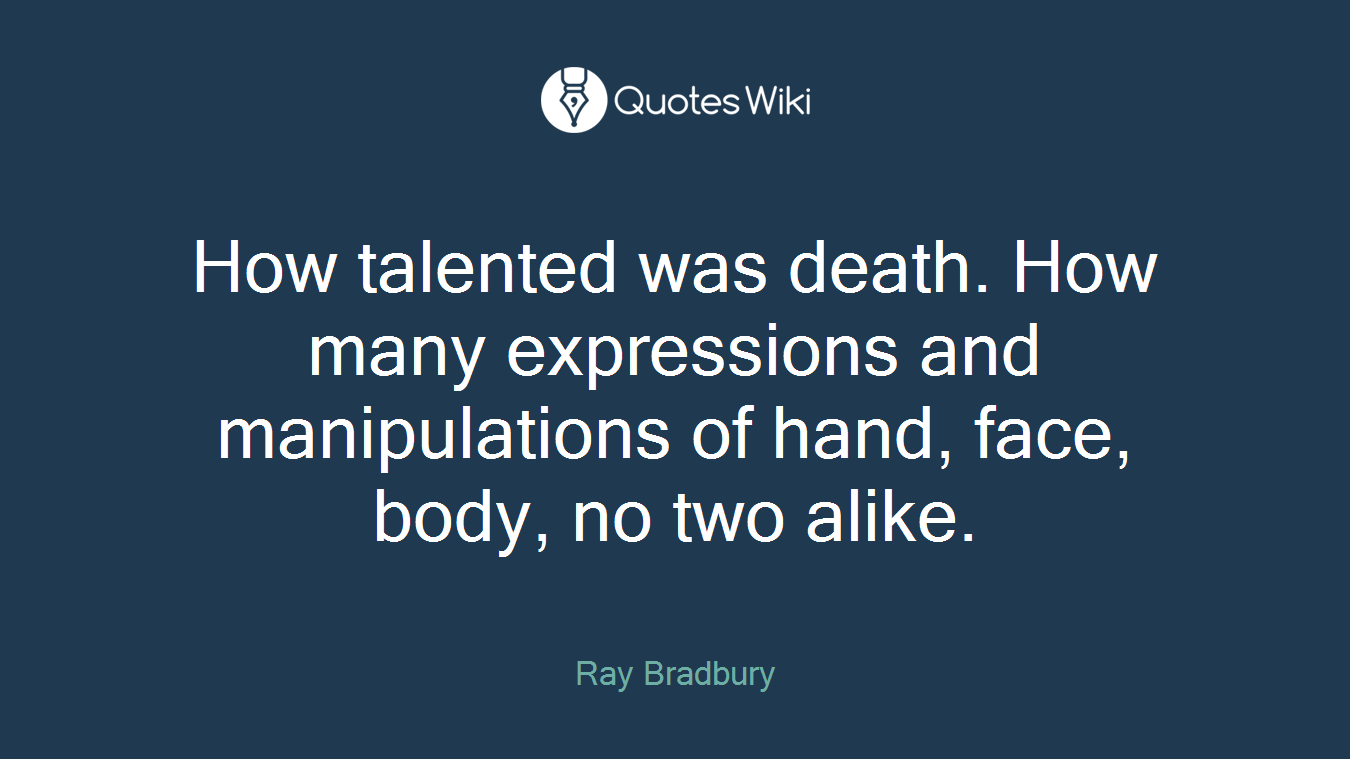 How talented was death. How many expressions and manipulations of hand, face, body, no two alike.