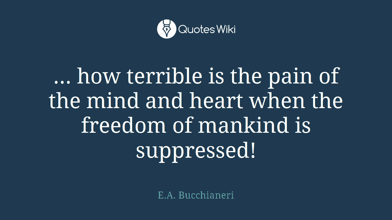 ... how terrible is the pain of the mind and heart when the freedom of mankind is suppressed!