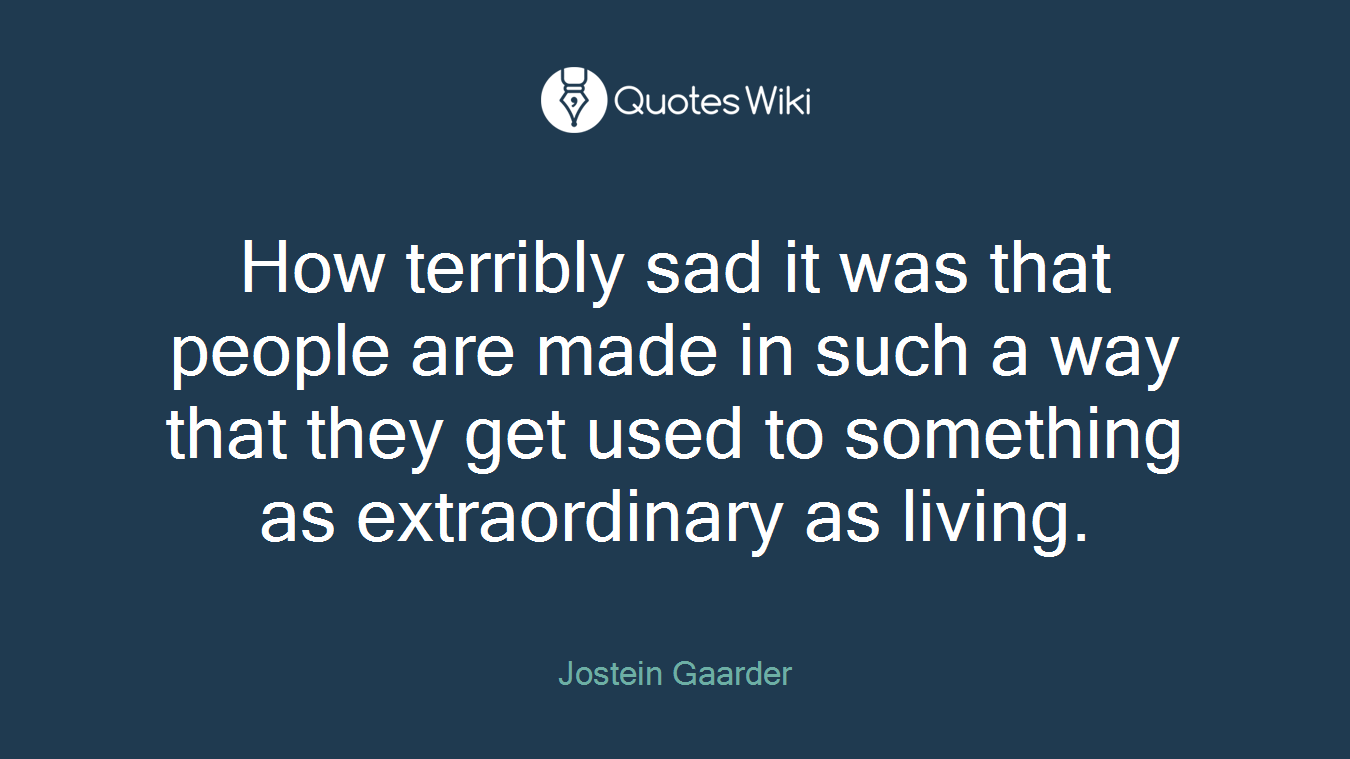 How terribly sad it was that people are made in such a way that they get used to something as extraordinary as living.