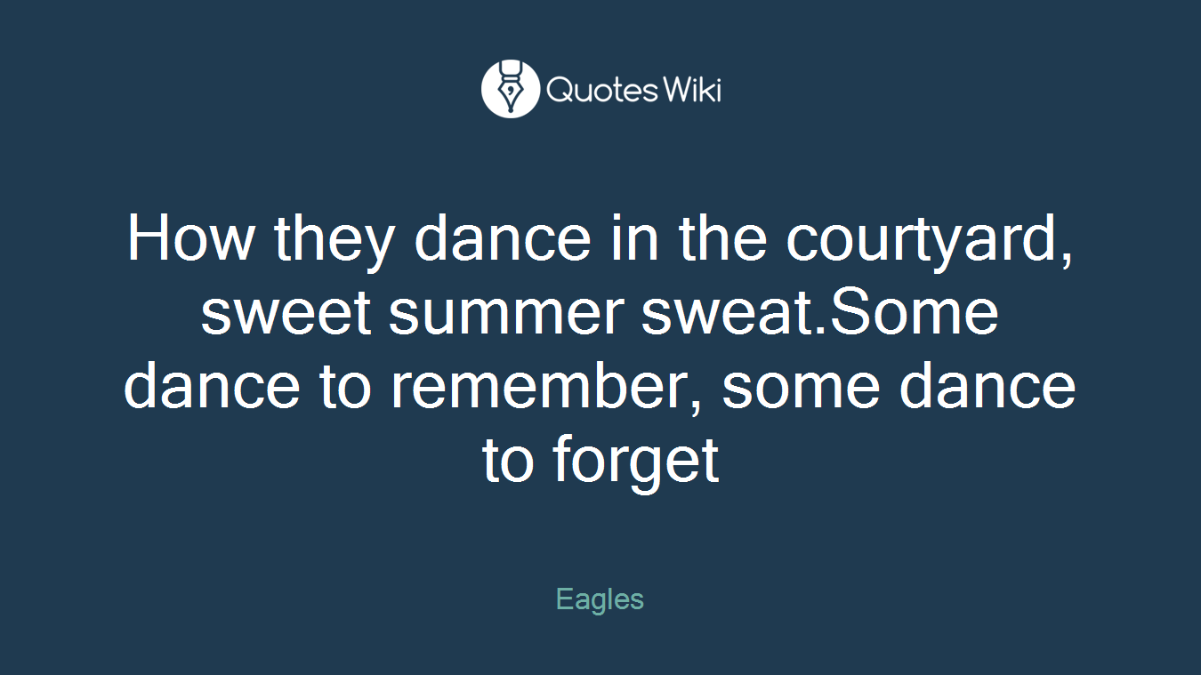 How they dance in the courtyard, sweet summer sweat.Some dance to remember, some dance to forget