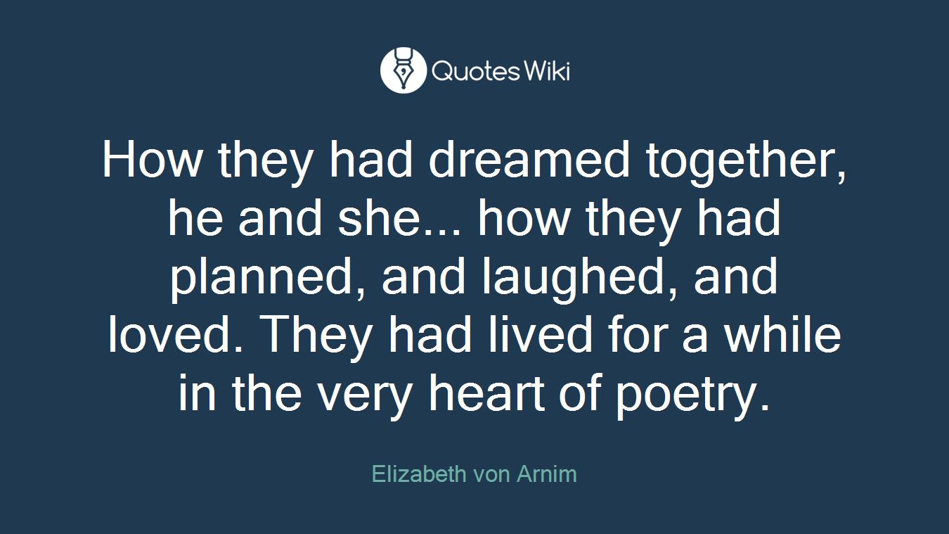 How they had dreamed together, he and she... how they had planned, and laughed, and loved. They had lived for a while in the very heart of poetry.