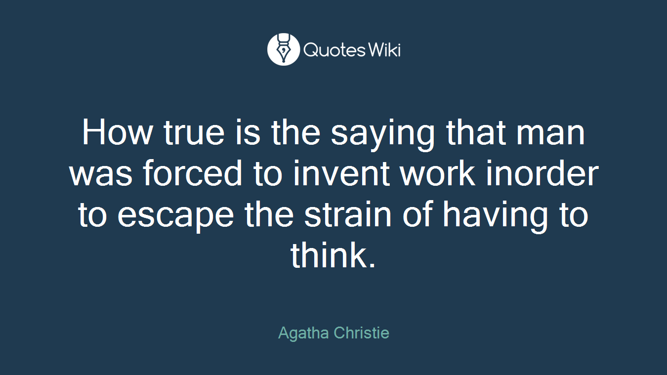 How true is the saying that man was forced to invent work inorder to escape the strain of having to think.