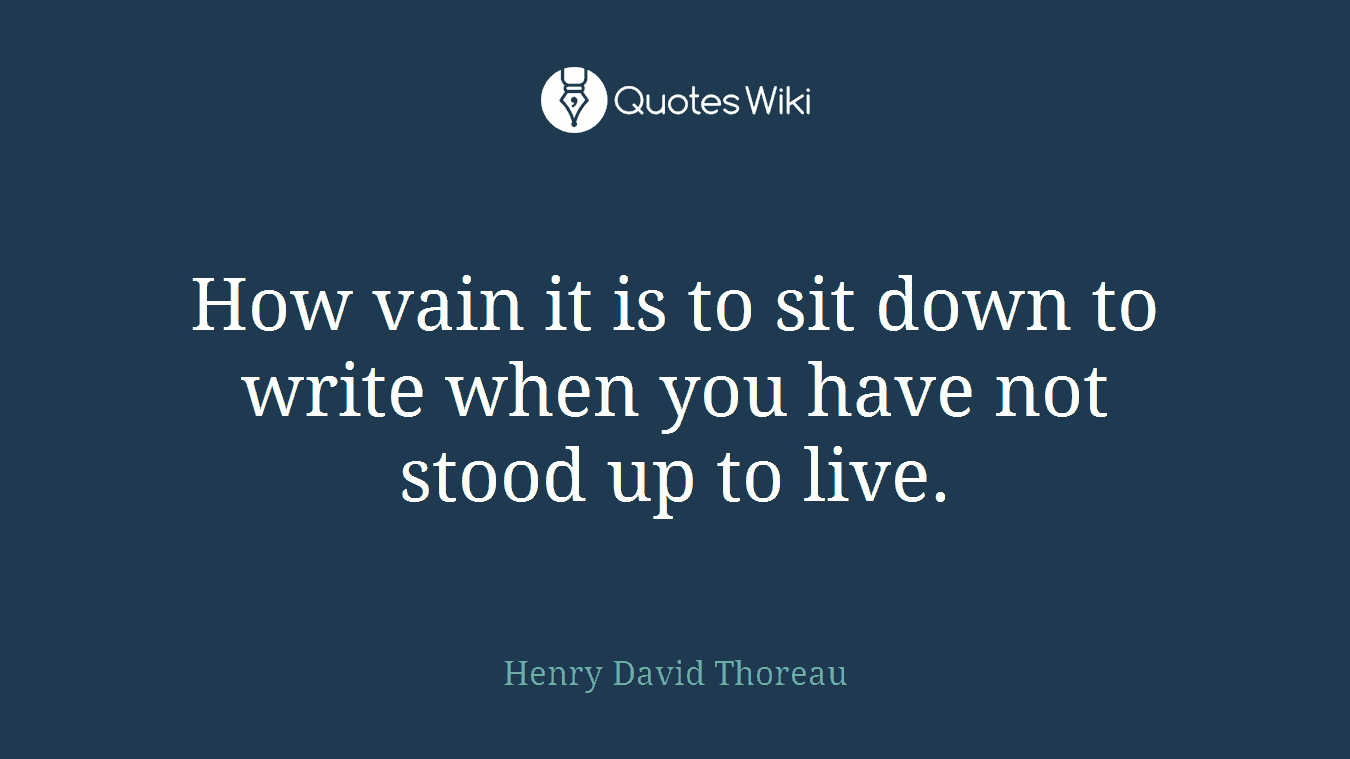 How vain it is to sit down to write when you have not stood up to live.