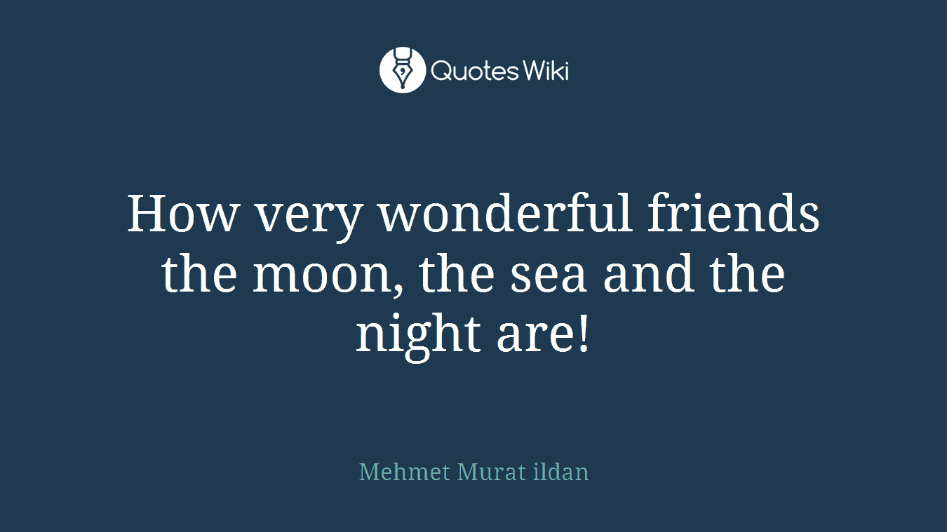 How very wonderful friends the moon, the sea and the night are!