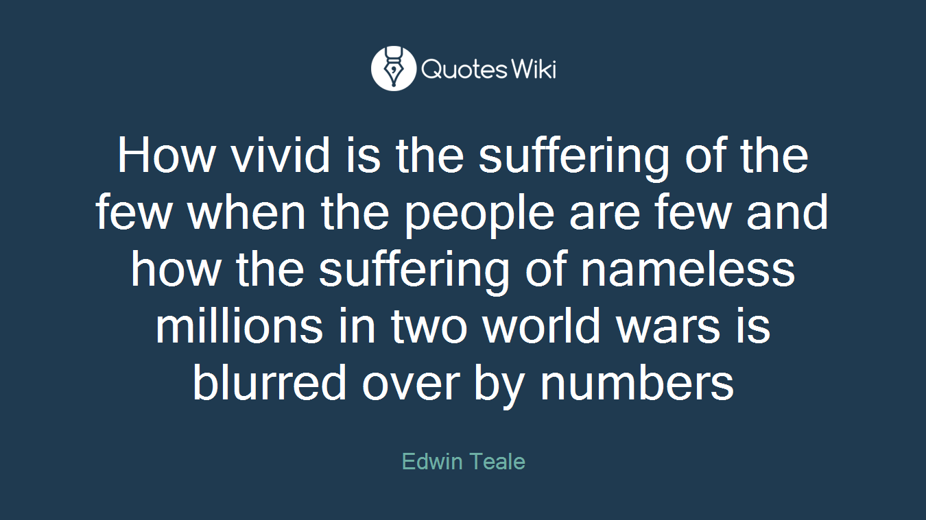 How vivid is the suffering of the few when the people are few and how the suffering of nameless millions in two world wars is blurred over by numbers